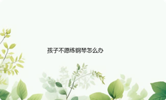 孩子不愿练钢琴怎么办