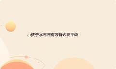 小孩子学画画要不要考级？孩子学画画分哪些阶段？