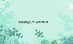 从小喜欢画画的孩子以后怎样培养