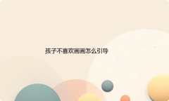 孩子不喜欢画画怎么引导？孩子产生不愿意画画的原因有哪些呢？