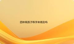 四年级了字写不好,练字来得及吗?怎么练字最有效