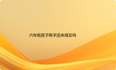 六年级的孩子字写得不好,练字还来得及吗
