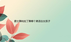 爵士舞和拉丁舞哪个更适合女孩子？学拉丁舞有什么好处？