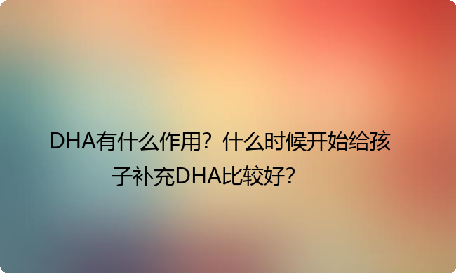 DHA有什么作用？什么时候开始给孩子补充DHA比较好？