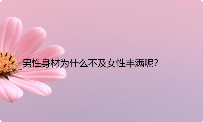 男性身材为什么不及女性丰满呢？
