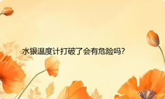 水银温度计打破了会有危险吗？