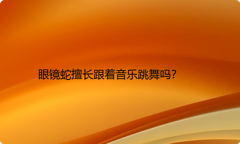 眼镜蛇擅长跟着音乐跳舞吗？