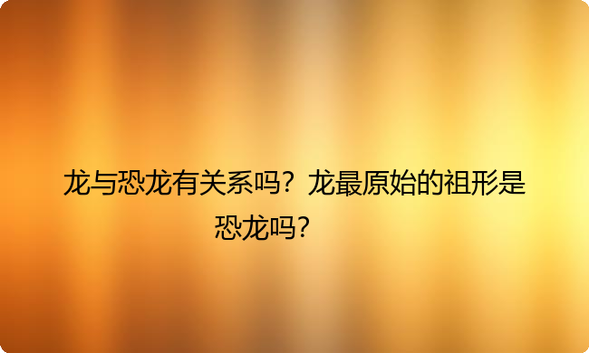 龙与恐龙有关系吗？龙最原始的祖形是恐龙吗？