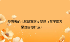 爱思考的小孩都喜欢发呆吗（孩子爱发呆是因为什么）