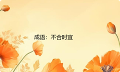 小学必懂的经典成语故事及应用：不合时宜
