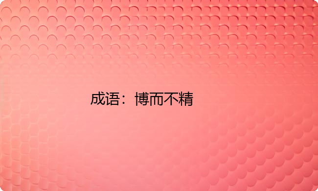 小学必懂的经典成语故事及应用:博而不精 小学必懂的经典成语故事及应用:博而不精