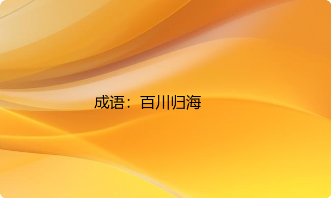 小学必懂的经典成语故事及应用:百川归海 小学必懂的经典成语故事及应用:百川归海