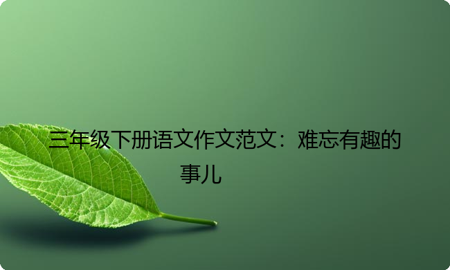 三年级下册语文作文范文:难忘有趣的事儿 三年级下册语文作文范文:难忘有趣的事儿