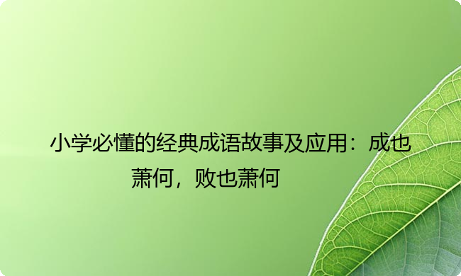 小学必懂的经典成语故事及应用:成也萧何,败也萧何 小学必懂的经典成语故事及应用:成也萧何,败也萧何