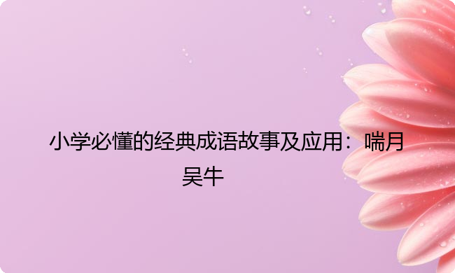 小学必懂的经典成语故事及应用：喘月吴牛