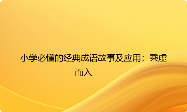 小学必懂的经典成语故事及应用：乘虚而入