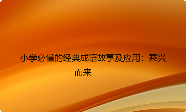 小学必懂的经典成语故事及应用:乘兴而来 小学必懂的经典成语故事及应用:乘兴而来