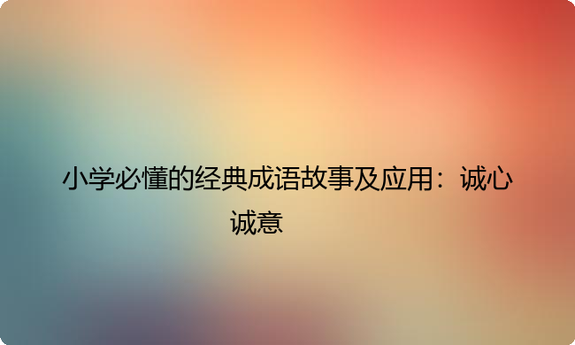 小学必懂的经典成语故事及应用：诚心诚意