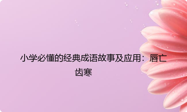 小学必懂的经典成语故事及应用:唇亡齿寒 小学必懂的经典成语故事及应用:唇亡齿寒