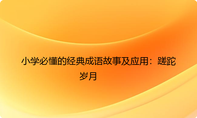 小学必懂的经典成语故事及应用：蹉跎岁月