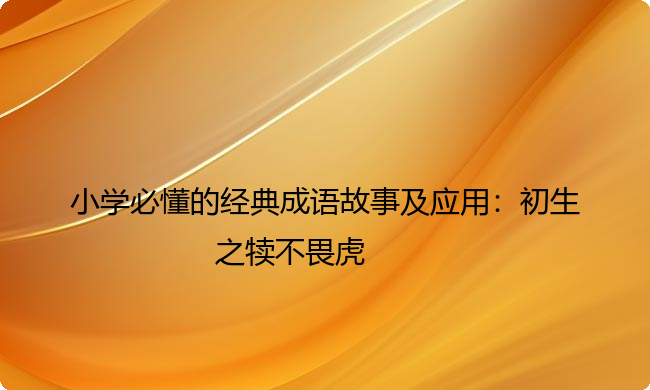 小学必懂的经典成语故事及应用：初生之犊不畏虎