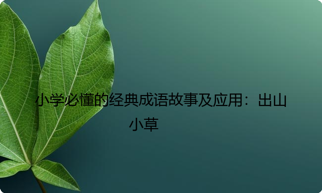 小学必懂的经典成语故事及应用：出山小草