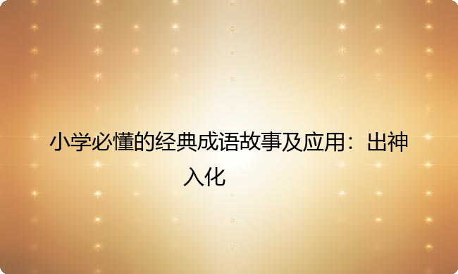 小学必懂的经典成语故事及应用：出神入化