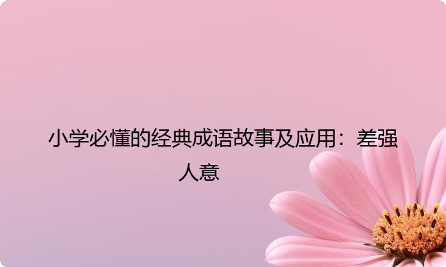 小学必懂的经典成语故事及应用:差强人意 小学必懂的经典成语故事及应用:差强人意
