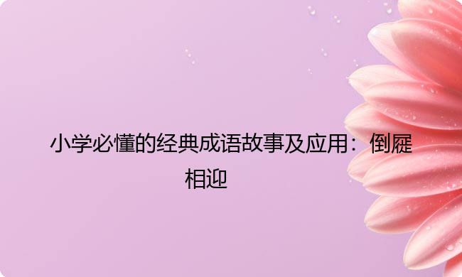 小学必懂的经典成语故事及应用:倒屣相迎 小学必懂的经典成语故事及应用:倒屣相迎