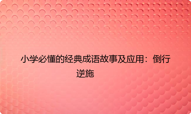 小学必懂的经典成语故事及应用:倒行逆施 小学必懂的经典成语故事及应用:倒行逆施