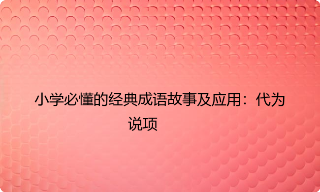 小学必懂的经典成语故事及应用：代为说项