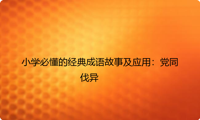 小学必懂的经典成语故事及应用:党同伐异 小学必懂的经典成语故事及应用:党同伐异