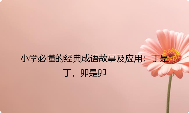 小学必懂的经典成语故事及应用：丁是丁，卯是卯