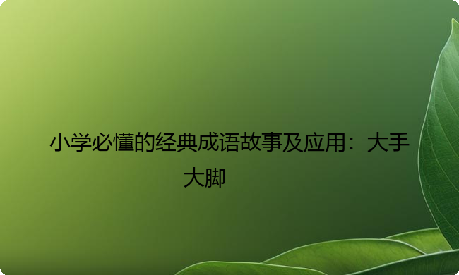 小学必懂的经典成语故事及应用：大手大脚