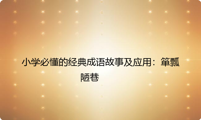 小学必懂的经典成语故事及应用：箪瓢陋巷