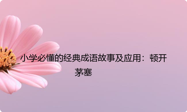 小学必懂的经典成语故事及应用:顿开茅塞 小学必懂的经典成语故事及应用:顿开茅塞