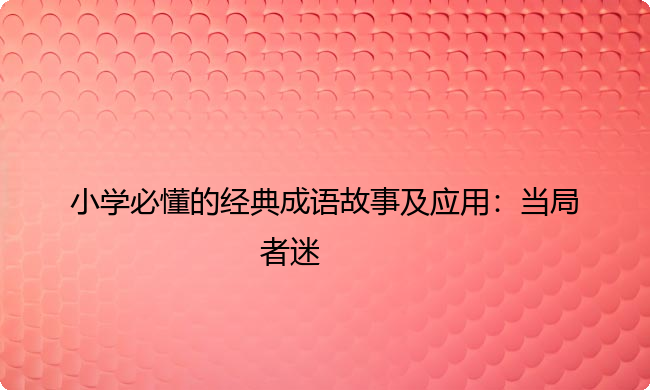 小学必懂的经典成语故事及应用:当局者迷 小学必懂的经典成语故事及应用:当局者迷