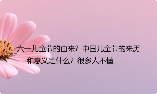 六一儿童节的由来？中国儿童节的来历和意义是什么？很多人不懂