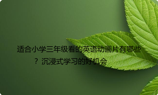 适合小学三年级看的英语动画片有哪些？沉浸式学习的好机会