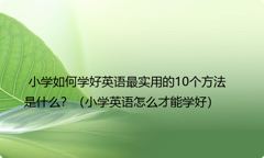 小学如何学好英语最实用的10个方法是什么？（小学英语怎么才能学好）