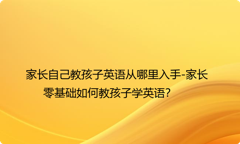 家长自己教孩子英语从哪里入手-家长零基础如何教孩子学英语？