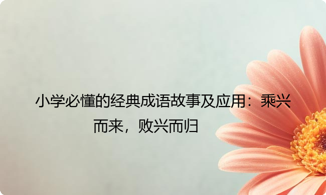 小学必懂的经典成语故事及应用：乘兴而来，败兴而归