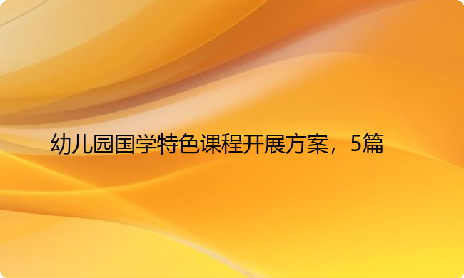 幼儿园国学特色课程开展方案，5篇