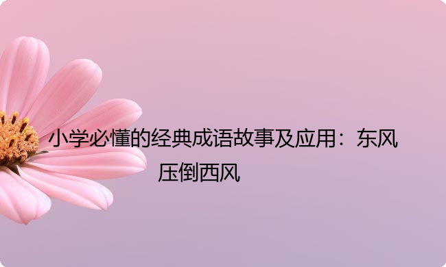 小学必懂的经典成语故事及应用：东风压倒西风