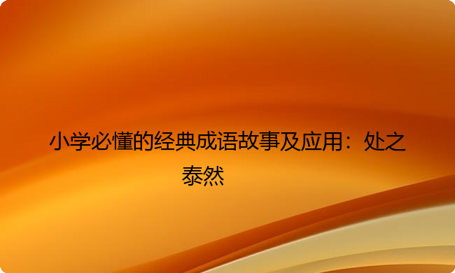 小学必懂的经典成语故事及应用:处之泰然 小学必懂的经典成语故事及应用:处之泰然