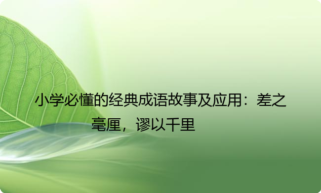 小学必懂的经典成语故事及应用：差之毫厘，谬以千里