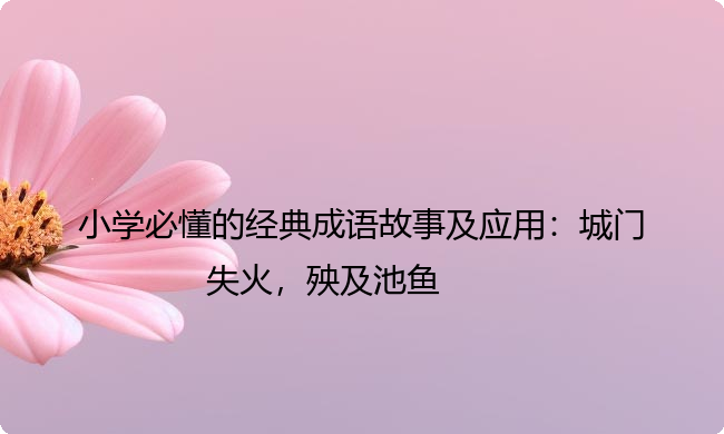 小学必懂的经典成语故事及应用:城门失火,殃及池鱼 小学必懂的经典成语故事及应用:城门失火,殃及池鱼