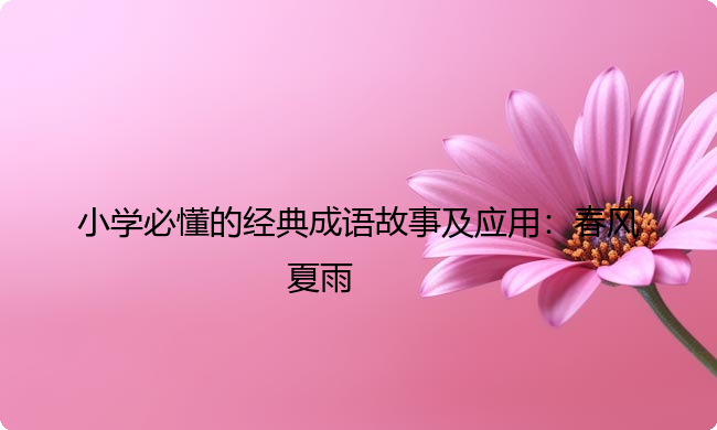 小学必懂的经典成语故事及应用：春风夏雨