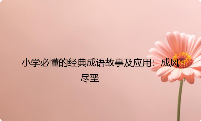 小学必懂的经典成语故事及应用：成风尽垩
