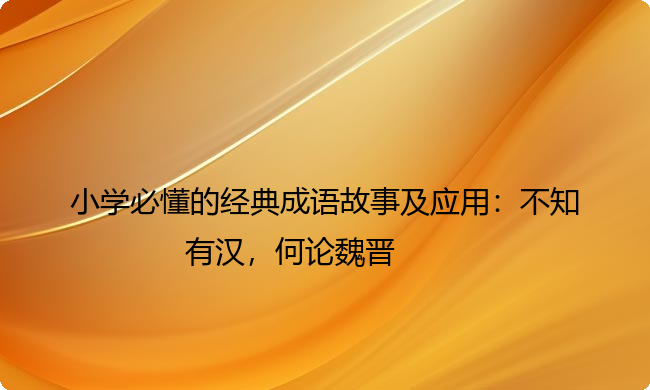小学必懂的经典成语故事及应用：不知有汉，何论魏晋